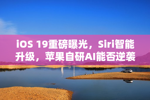 iOS 19重磅曝光，Siri智能升级，苹果自研AI能否逆袭？