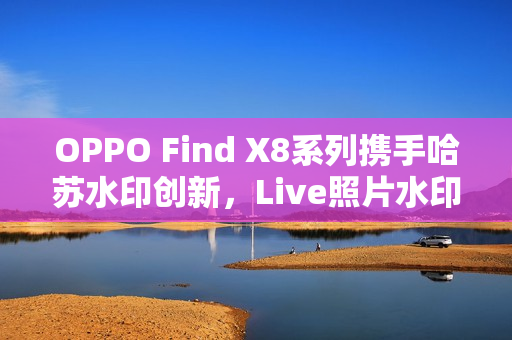 OPPO Find X8系列携手哈苏水印创新，Live照片水印定制功能亮相