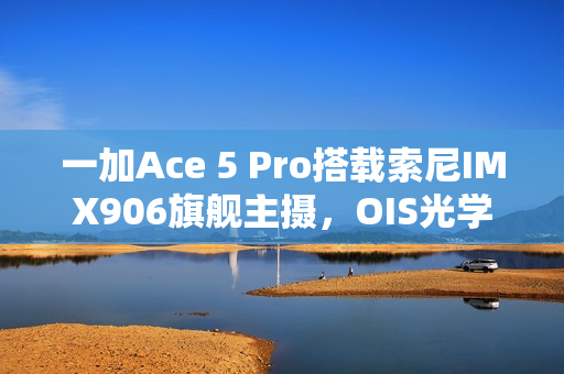 一加Ace 5 Pro搭载索尼IMX906旗舰主摄,OIS光学防抖加持亮相! 一加Ace 5 Pro搭载索尼IMX906旗舰主摄,OIS光学防抖加持亮相!
