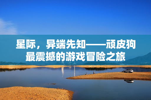 星际，异端先知——顽皮狗最震撼的游戏冒险之旅