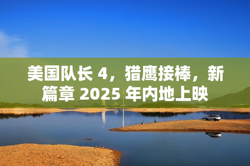 美国队长 4，猎鹰接棒，新篇章 2025 年内地上映