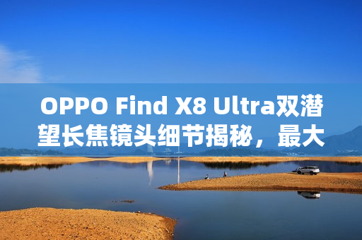 OPPO Find X8 Ultra双潜望长焦镜头细节揭秘,最大感光元件尺寸达1/1.56英寸 OPPO Find X8 Ultra双潜望长焦镜头细节揭秘,最大感光元件尺寸达1/1.56英寸