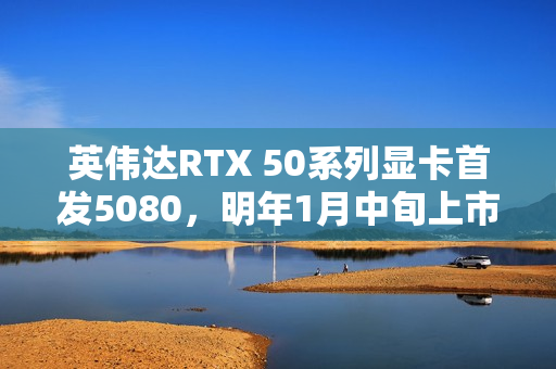 英伟达RTX 50系列显卡首发5080，明年1月中旬上市启动销售