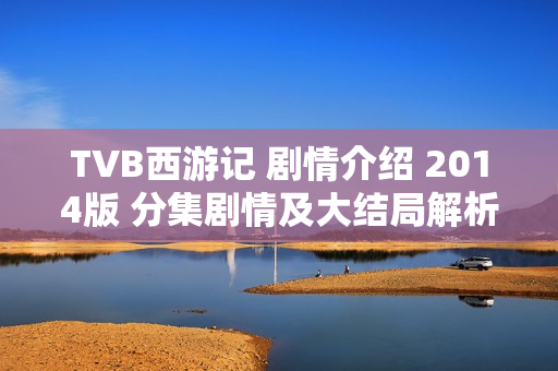 TVB西游记 剧情介绍 2014版 分集剧情及大结局解析