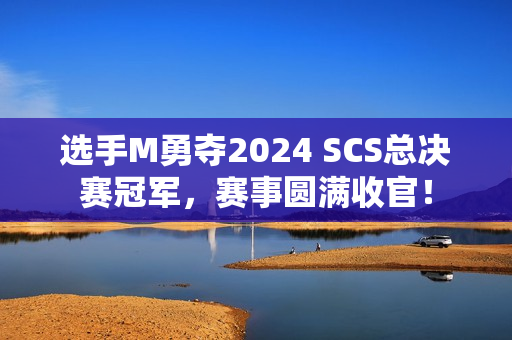 选手M勇夺2024 SCS总决赛冠军，赛事圆满收官！