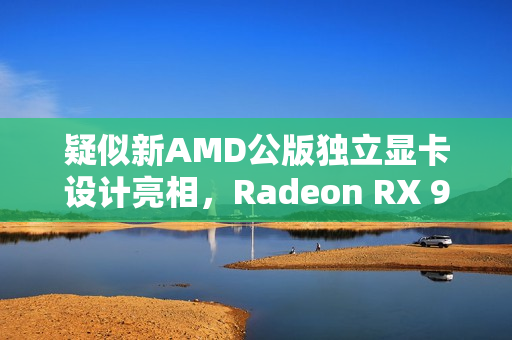 疑似新AMD公版独立显卡设计亮相，Radeon RX 9070 XT显卡预计亮相