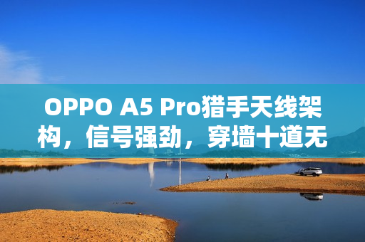 OPPO A5 Pro猎手天线架构，信号强劲，穿墙十道无压力
