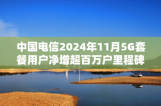 中国电信2024年11月5G套餐用户净增超百万户里程碑达成