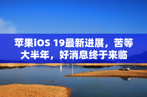 苹果iOS 19最新进展，苦等大半年，好消息终于来临
