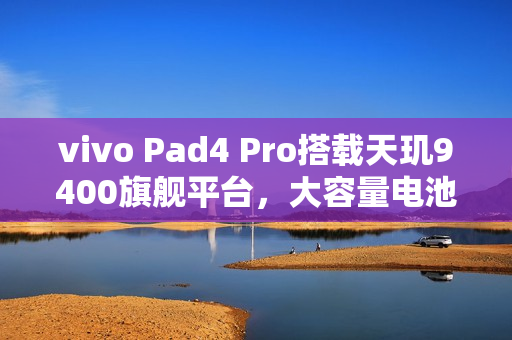 vivo Pad4 Pro搭载天玑9400旗舰平台，大容量电池曝光
