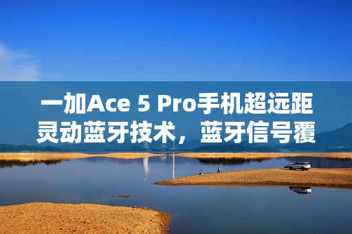 一加Ace 5 Pro手机超远距灵动蓝牙技术,蓝牙信号覆盖达400米 一加Ace 5 Pro手机超远距灵动蓝牙技术,蓝牙信号覆盖达400米