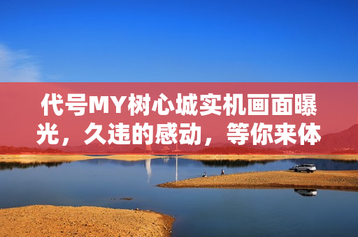 代号MY树心城实机画面曝光，久违的感动，等你来体验！