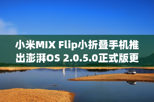 小米MIX Flip小折叠手机推出澎湃OS 2.0.5.0正式版更新