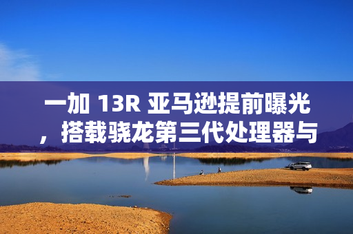 一加 13R 亚马逊提前曝光，搭载骁龙第三代处理器与超长续航电池曝光