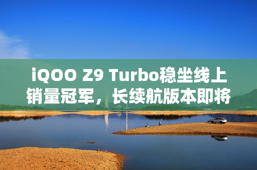 iQOO Z9 Turbo稳坐线上销量冠军，长续航版本即将推出