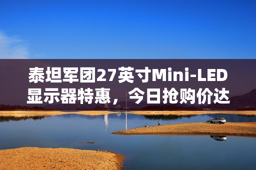 泰坦军团27英寸Mini-LED显示器特惠，今日抢购价达新低，仅售1699元，享受4K 160Hz视觉盛宴