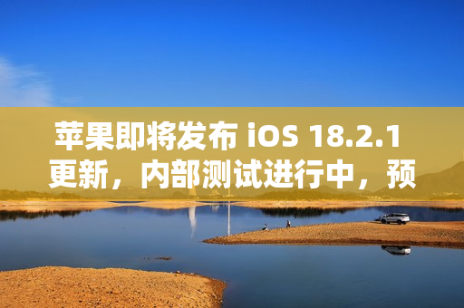 苹果即将发布 iOS 18.2.1 更新，内部测试进行中，预计月底或下月初推出