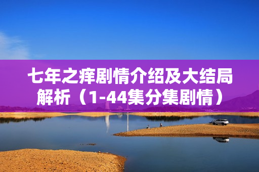 七年之痒剧情介绍及大结局解析（1-44集分集剧情）