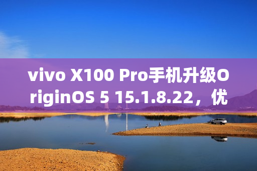 vivo X100 Pro手机升级OriginOS 5 15.1.8.22，优化相机变焦性能并新增小窗简洁模式