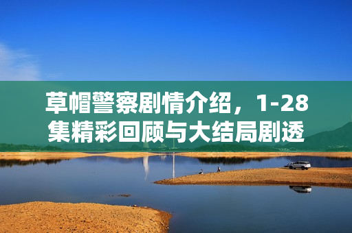 草帽警察剧情介绍，1-28集精彩回顾与大结局剧透