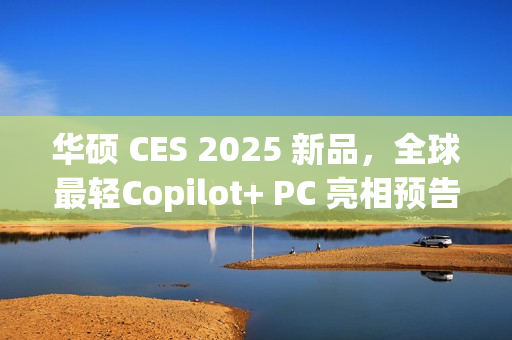 华硕 CES 2025 新品,全球最轻Copilot+ PC 亮相预告 华硕 CES 2025 新品,全球最轻Copilot+ PC 亮相预告
