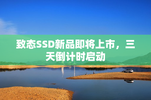 致态SSD新品即将上市,三天倒计时启动 致态SSD新品即将上市,三天倒计时启动