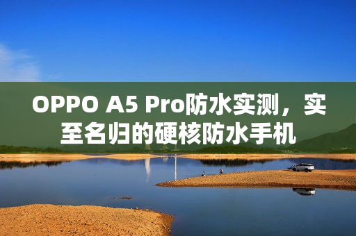 OPPO A5 Pro防水实测，实至名归的硬核防水手机