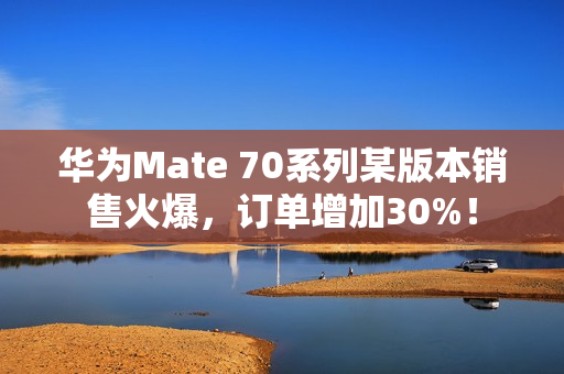 华为Mate 70系列某版本销售火爆,订单增加30%! 华为Mate 70系列某版本销售火爆,订单增加30%!