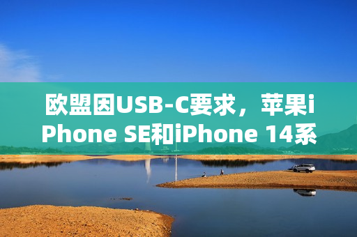 欧盟因USB-C要求,苹果iPhone SE和iPhone 14系列在欧盟停售 欧盟因USB-C要求,苹果iPhone SE和iPhone 14系列在欧盟停售