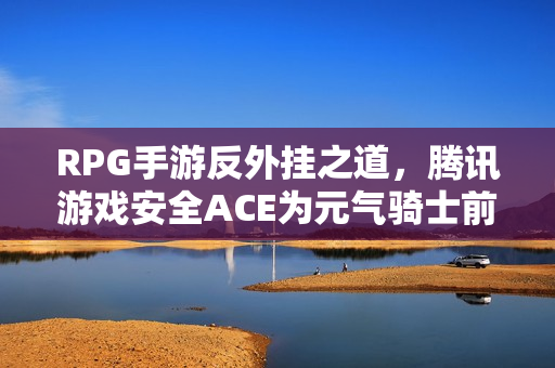RPG手游反外挂之道，腾讯游戏安全ACE为元气骑士前传保驾护航