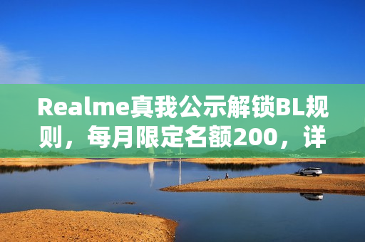 Realme真我公示解锁BL规则，每月限定名额200，详细教程发布