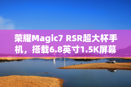 荣耀Magic7 RSR超大杯手机,搭载6.8英寸1.5K屏幕与摄影套装重磅来袭 荣耀Magic7 RSR超大杯手机,搭载6.8英寸1.5K屏幕与摄影套装重磅来袭