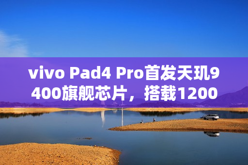 vivo Pad4 Pro首发天玑9400旗舰芯片，搭载12000mAh大电池重磅来袭