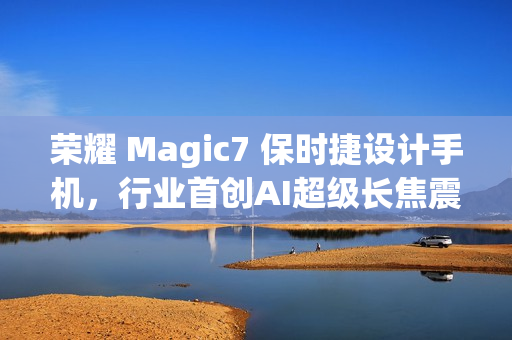荣耀 Magic7 保时捷设计手机,行业首创AI超级长焦震撼亮相,日期定档12月23日 荣耀 Magic7 保时捷设计手机,行业首创AI超级长焦震撼亮相,日期定档12月23日