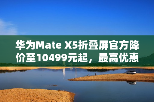 华为Mate X5折叠屏官方降价至10499元起,最高优惠达2500元! 华为Mate X5折叠屏官方降价至10499元起,最高优惠达2500元!