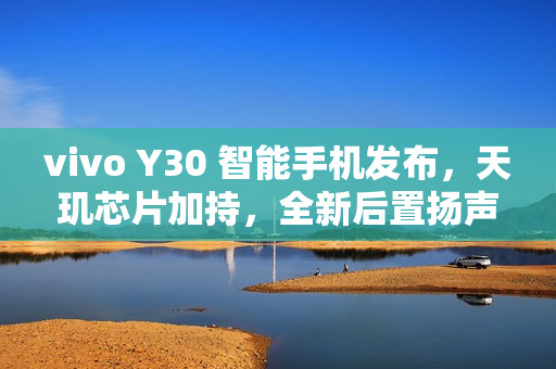 vivo Y30 智能手机发布,天玑芯片加持,全新后置扬声器设计,售价仅1399元起 vivo Y30 智能手机发布,天玑芯片加持,全新后置扬声器设计,售价仅1399元起