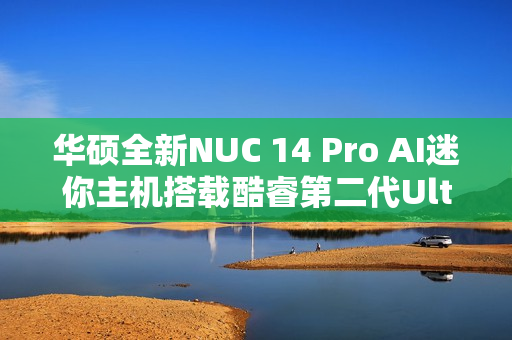 华硕全新NUC 14 Pro AI迷你主机搭载酷睿第二代Ultra系列处理器亮相