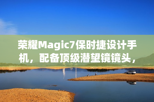 荣耀Magic7保时捷设计手机，配备顶级潜望镜镜头，搭载大底感光技术，全新升级重磅发布！