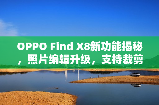 OPPO Find X8新功能揭秘，照片编辑升级，支持裁剪旋转、调节参数及滤镜更换