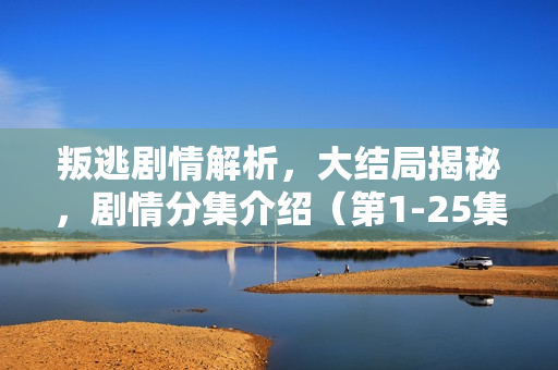 叛逃剧情解析,大结局揭秘,剧情分集介绍(第1-25集) 叛逃剧情解析,大结局揭秘,剧情分集介绍(第1-25集)