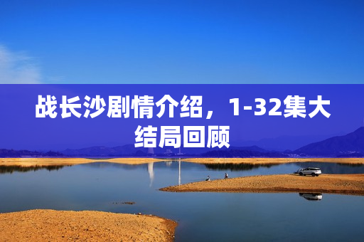 战长沙剧情介绍，1-32集大结局回顾
