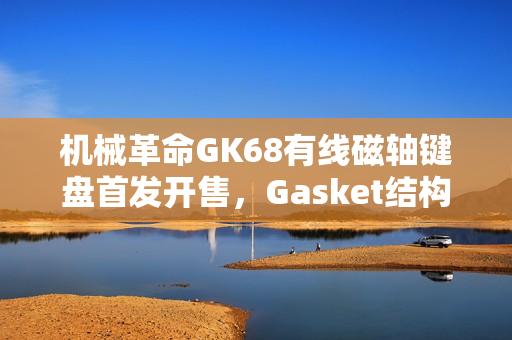 机械革命GK68有线磁轴键盘首发开售，Gasket结构+RT 100级可调，超值首发价229元