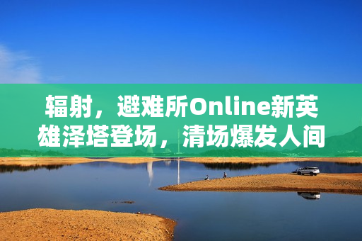 辐射，避难所Online新英雄泽塔登场，清场爆发人间大炮！