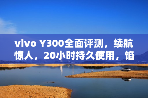 vivo Y300全面评测，续航惊人，20小时持久使用，馅大皮薄嗓门大的神机