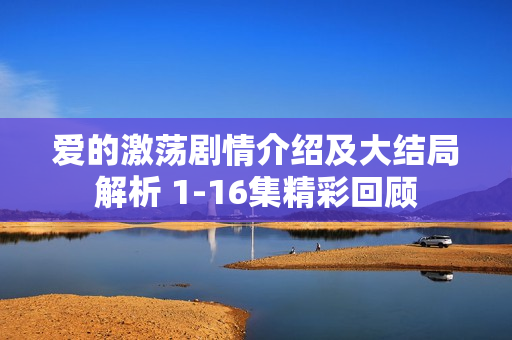 爱的激荡剧情介绍及大结局解析 1-16集精彩回顾