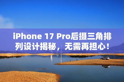 iPhone 17 Pro后摄三角排列设计揭秘，无需再担心！
