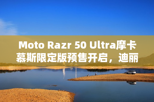 Moto Razr 50 Ultra摩卡慕斯限定版预售开启,迪丽热巴同款小折叠手机,售价5899元 Moto Razr 50 Ultra摩卡慕斯限定版预售开启,迪丽热巴同款小折叠手机,售价5899元