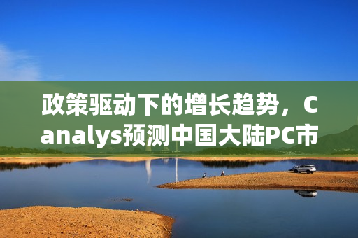 政策驱动下的增长趋势，Canalys预测中国大陆PC市场至2025年有望增长6%