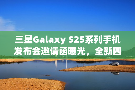 三星Galaxy S25系列手机发布会邀请函曝光，全新四款产品亮相舞台