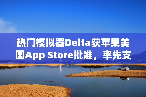 热门模拟器Delta获苹果美国App Store批准，率先支持外部支付链接功能